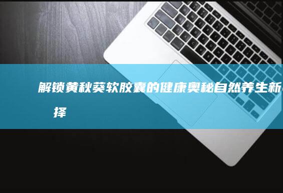 解锁黄秋葵软胶囊的健康奥秘：自然养生新选择